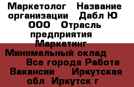 Маркетолог › Название организации ­ Дабл Ю, ООО › Отрасль предприятия ­ Маркетинг › Минимальный оклад ­ 30 000 - Все города Работа » Вакансии   . Иркутская обл.,Иркутск г.